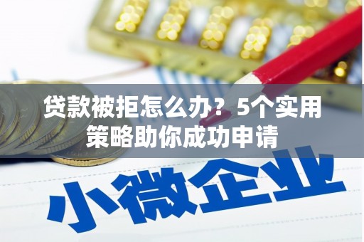 祁门贷款被拒怎么办？5个实用策略助你成功申请