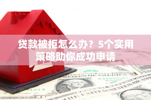 祁门贷款被拒怎么办？5个实用策略助你成功申请