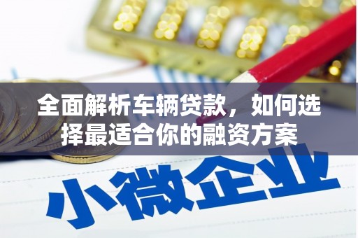 祁门全面解析车辆贷款，如何选择最适合你的融资方案