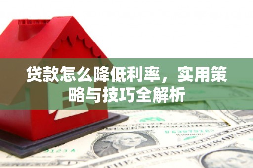 祁门贷款怎么降低利率，实用策略与技巧全解析