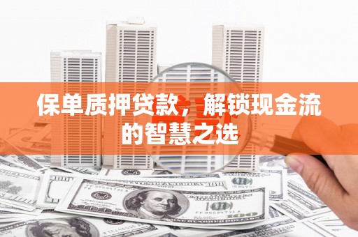 祁门保单质押贷款，解锁现金流的智慧之选