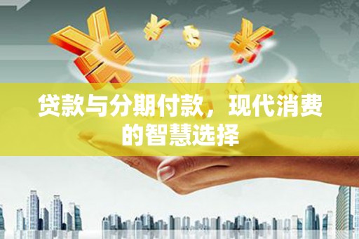 祁门贷款与分期付款，现代消费的智慧选择