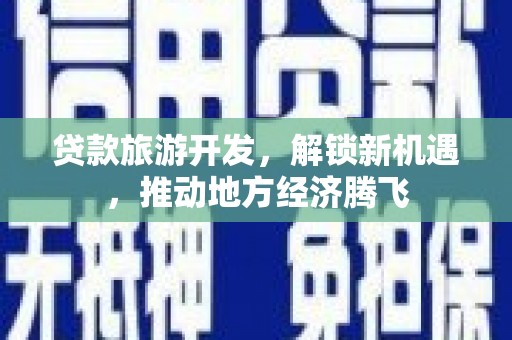 祁门贷款旅游开发，解锁新机遇，推动地方经济腾飞