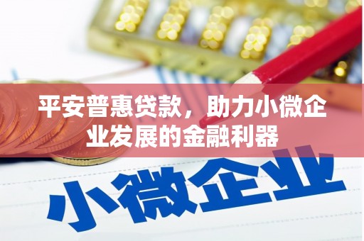 祁门平安普惠贷款，助力小微企业发展的金融利器