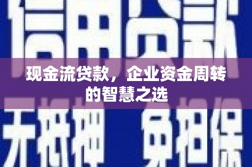 祁门现金流贷款，企业资金周转的智慧之选