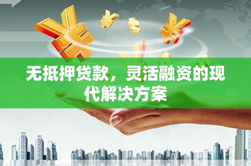 祁门无抵押贷款，灵活融资的现代解决方案