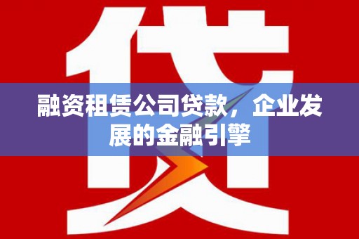 祁门融资租赁公司贷款，企业发展的金融引擎