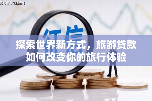 祁门探索世界新方式，旅游贷款如何改变你的旅行体验