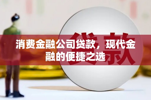 祁门消费金融公司贷款，现代金融的便捷之选