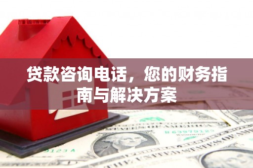 祁门贷款咨询电话，您的财务指南与解决方案