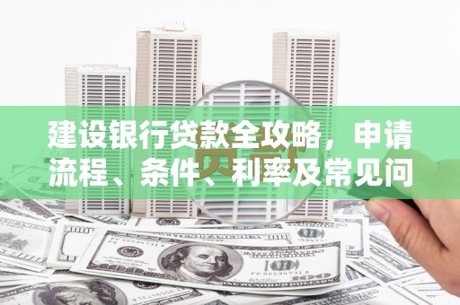 祁门建设银行贷款全攻略，申请流程、条件、利率及常见问题解答