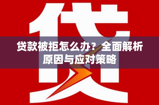 祁门贷款被拒怎么办？全面解析原因与应对策略