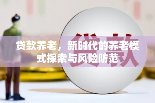 祁门贷款养老，新时代的养老模式探索与风险防范